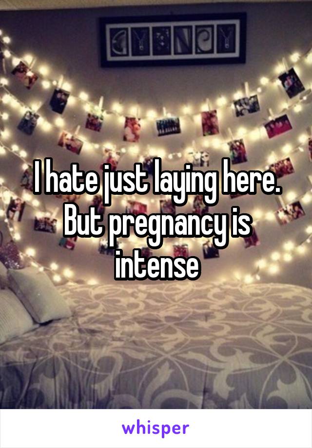 I hate just laying here. But pregnancy is intense