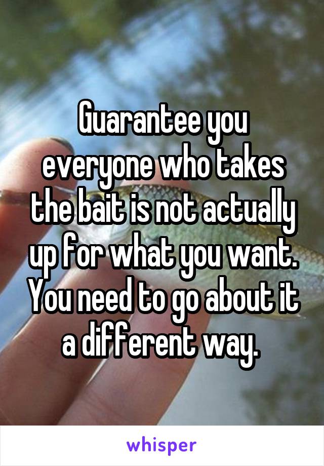 Guarantee you everyone who takes the bait is not actually up for what you want. You need to go about it a different way. 