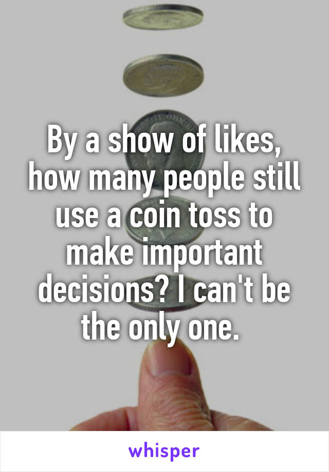 By a show of likes, how many people still use a coin toss to make important decisions? I can't be the only one. 