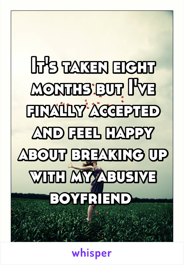 It's taken eight months but I've finally accepted and feel happy about breaking up with my abusive boyfriend 