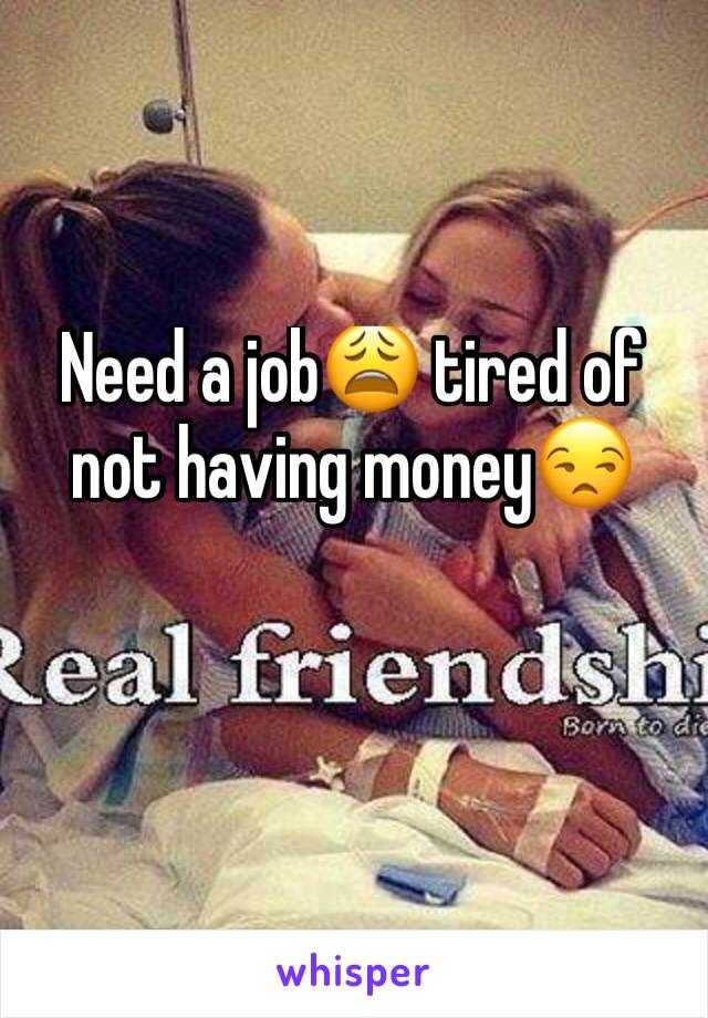 Need a job😩 tired of not having money😒