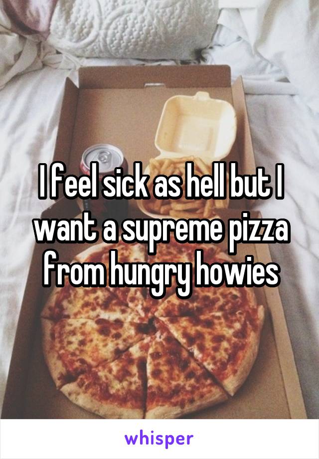 I feel sick as hell but I want a supreme pizza from hungry howies