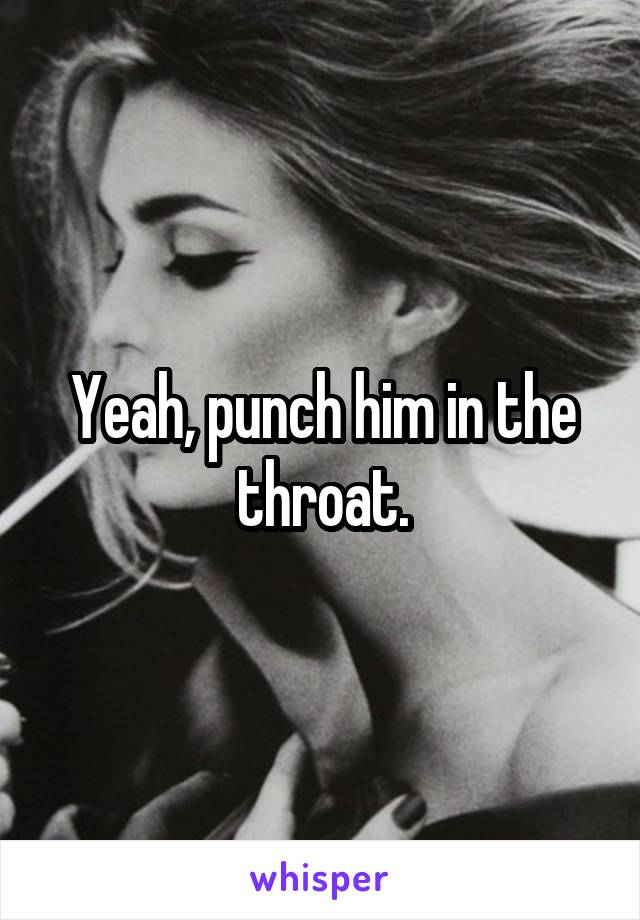 Yeah, punch him in the throat.