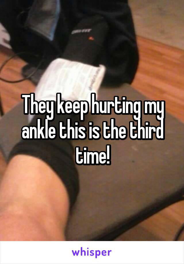 They keep hurting my ankle this is the third time!