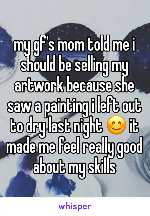 my gf's mom told me i should be selling my artwork because she saw a painting i left out to dry last night 😊 it made me feel really good about my skills