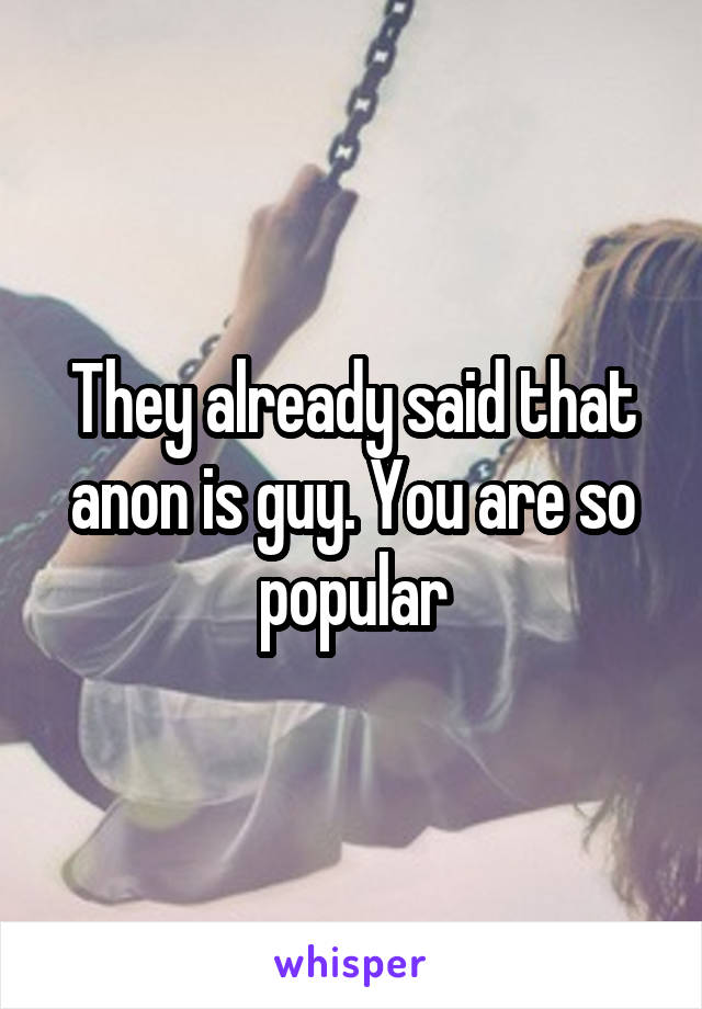 They already said that anon is guy. You are so popular