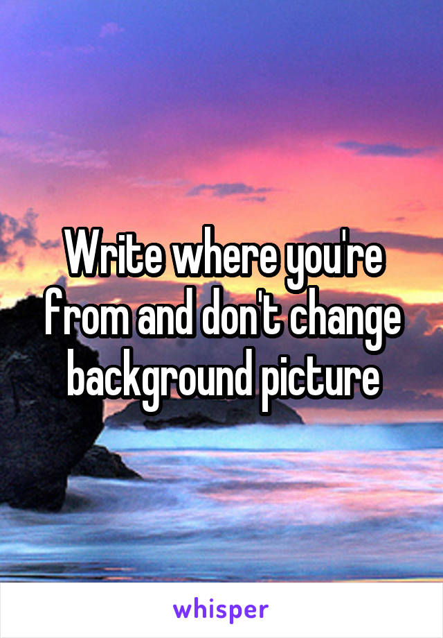 Write where you're from and don't change background picture