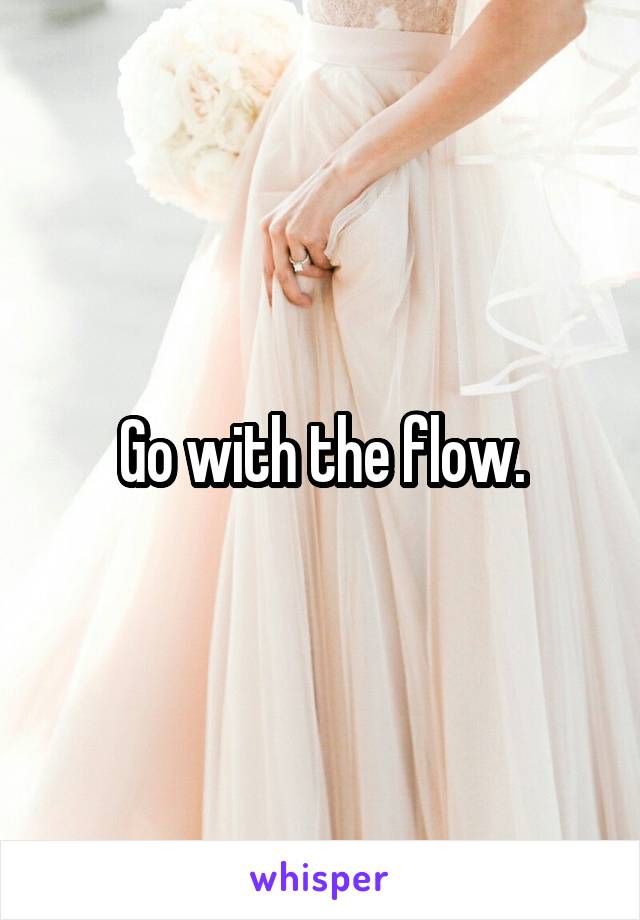 Go with the flow.