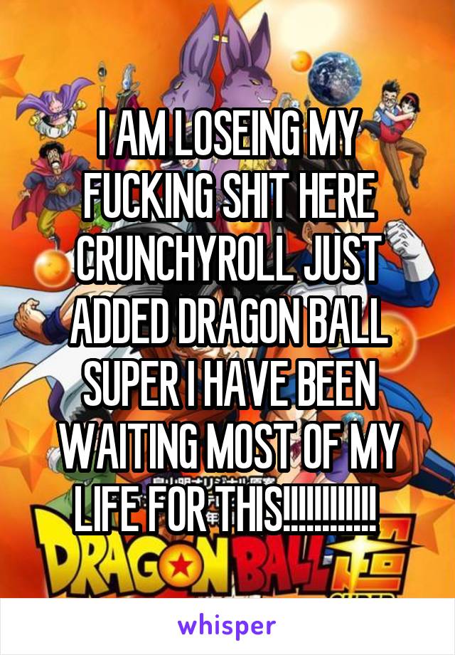 I AM LOSEING MY FUCKING SHIT HERE CRUNCHYROLL JUST ADDED DRAGON BALL SUPER I HAVE BEEN WAITING MOST OF MY LIFE FOR THIS!!!!!!!!!!!! 