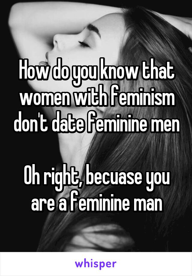 How do you know that women with feminism don't date feminine men

Oh right, becuase you are a feminine man