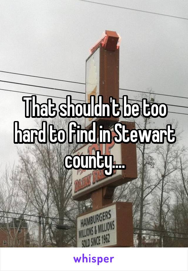 That shouldn't be too hard to find in Stewart county....