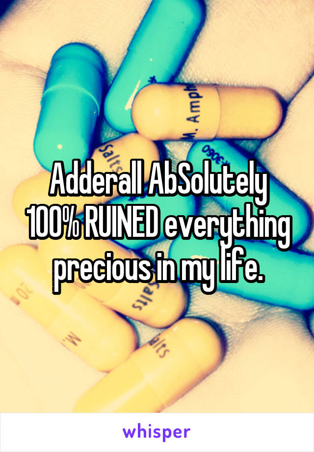 Adderall AbSolutely 100% RUINED everything precious in my life.