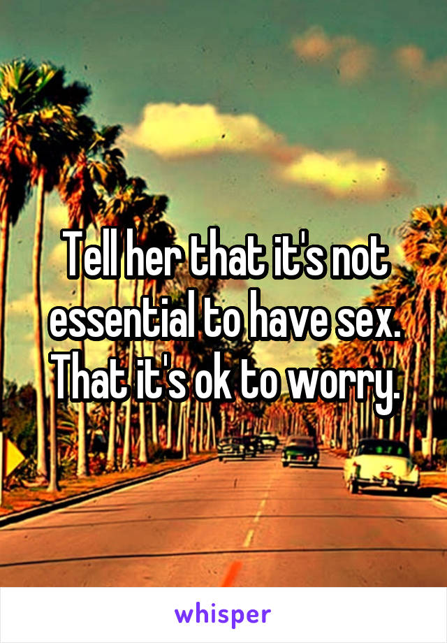 Tell her that it's not essential to have sex. That it's ok to worry.