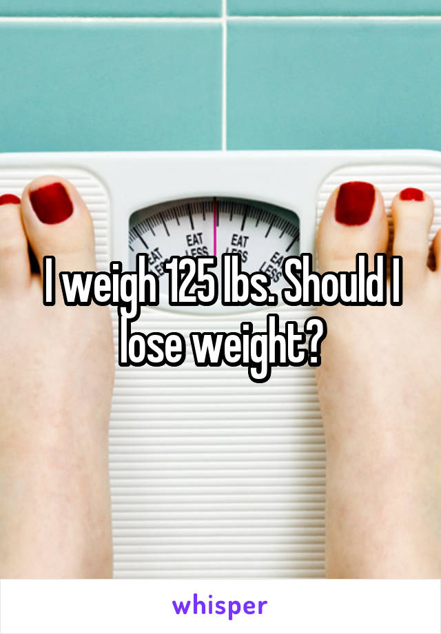 I weigh 125 lbs. Should I lose weight?