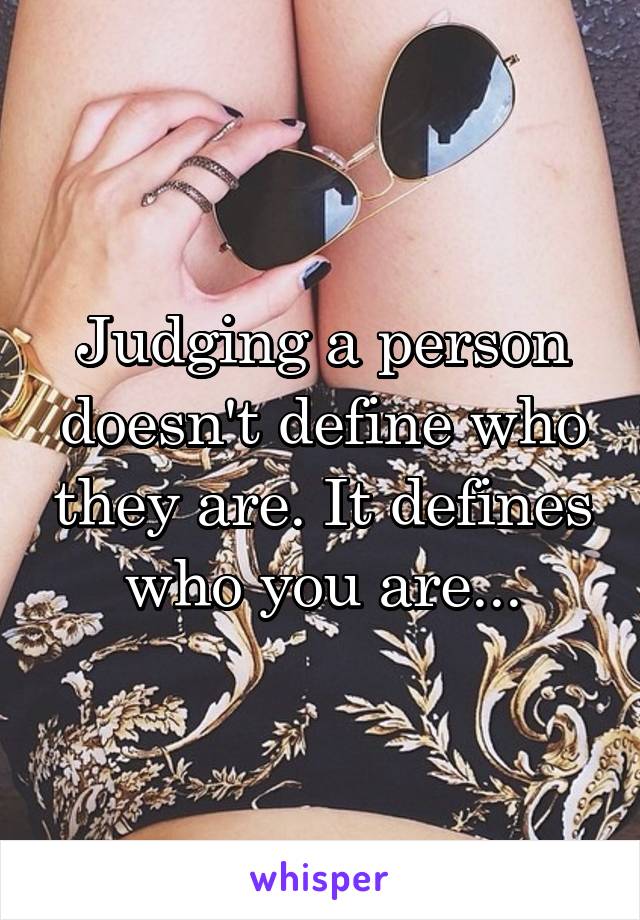 Judging a person doesn't define who they are. It defines who you are...