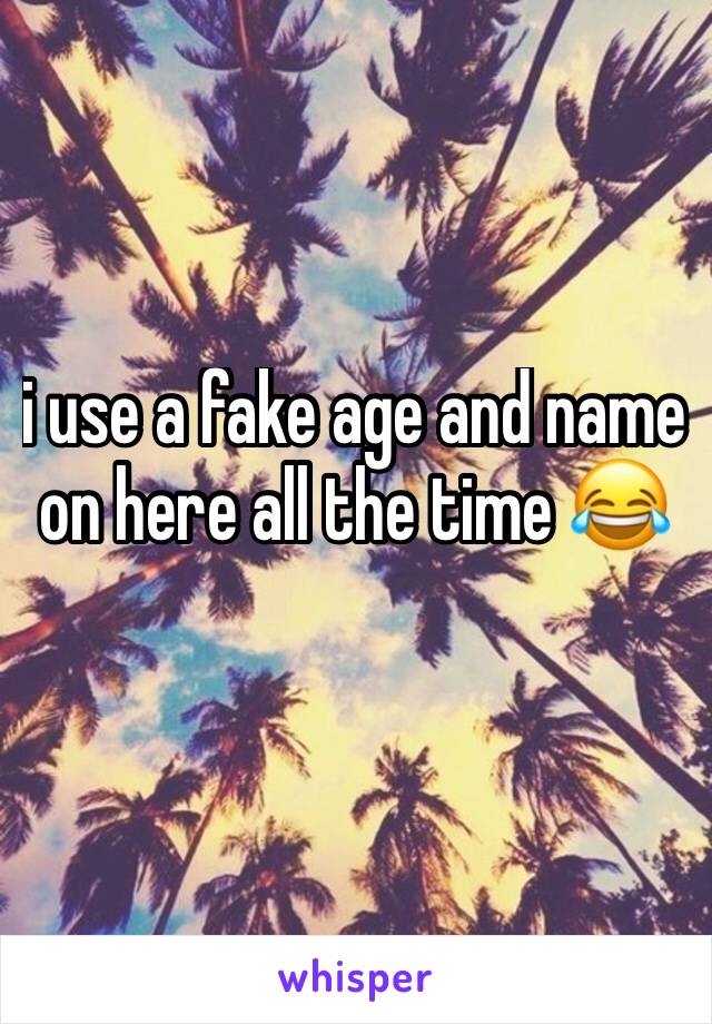 i use a fake age and name on here all the time 😂