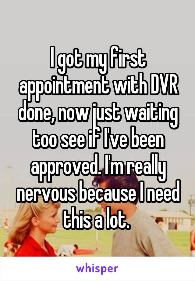 I got my first appointment with DVR done, now just waiting too see if I've been approved. I'm really nervous because I need this a lot. 