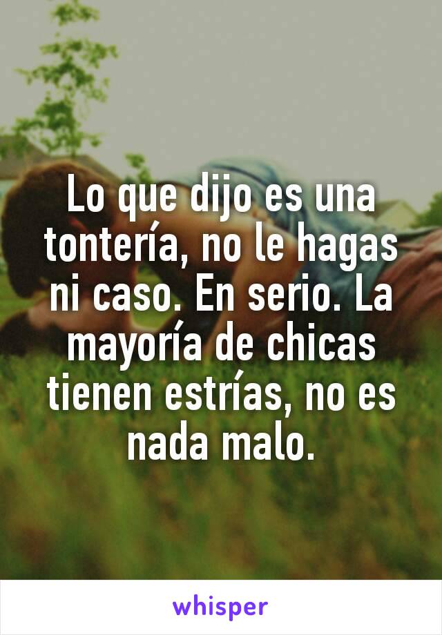 Lo que dijo es una tontería, no le hagas ni caso. En serio. La mayoría de chicas tienen estrías, no es nada malo.