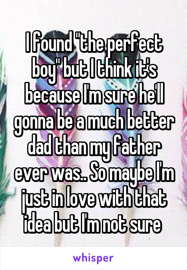 I found "the perfect boy" but I think it's because I'm sure he'll gonna be a much better dad than my father ever was.. So maybe I'm just in love with that idea but I'm not sure 