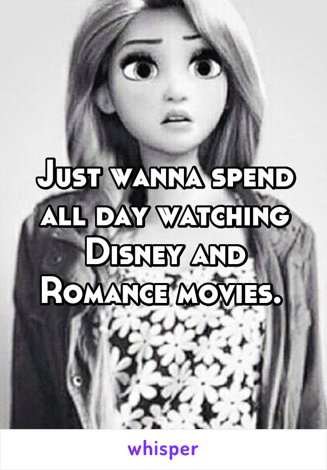 Just wanna spend all day watching Disney and Romance movies. 