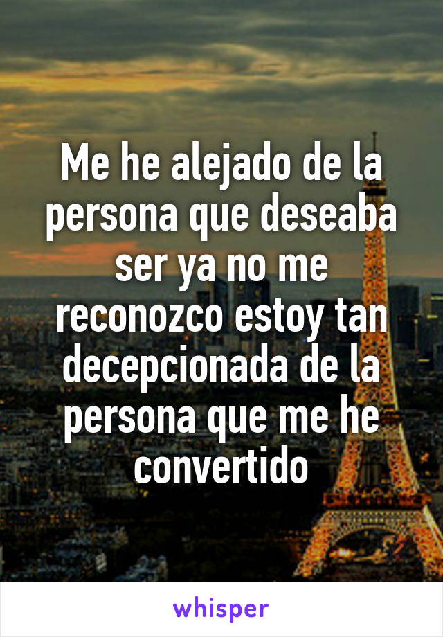 Me he alejado de la persona que deseaba ser ya no me reconozco estoy tan decepcionada de la persona que me he convertido