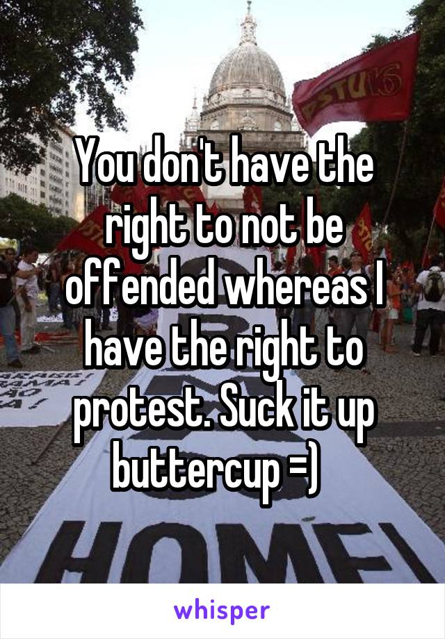 You don't have the right to not be offended whereas I have the right to protest. Suck it up buttercup =)  