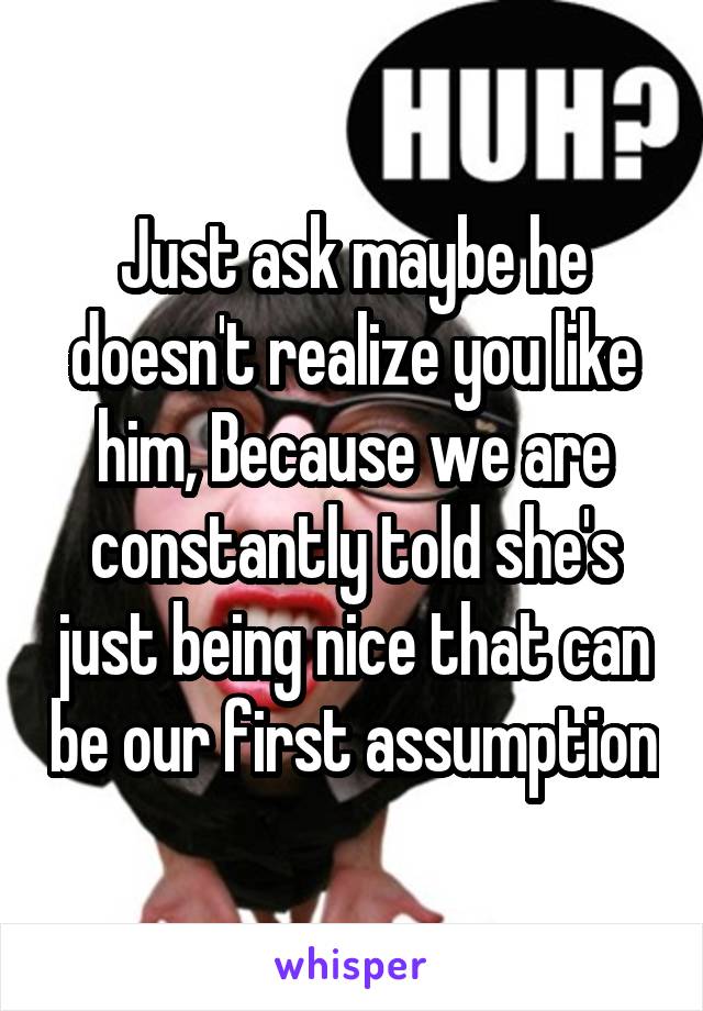 Just ask maybe he doesn't realize you like him, Because we are constantly told she's just being nice that can be our first assumption