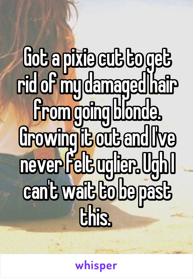 Got a pixie cut to get rid of my damaged hair from going blonde. Growing it out and I've never felt uglier. Ugh I can't wait to be past this. 