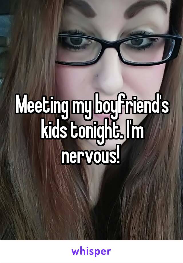 Meeting my boyfriend's kids tonight. I'm nervous! 