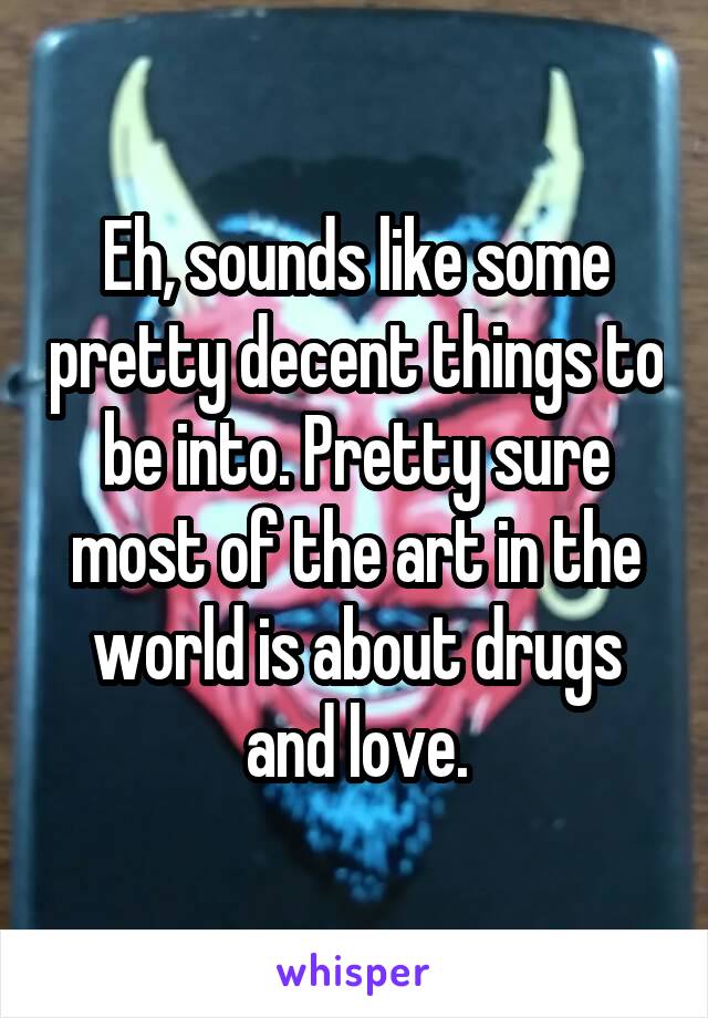 Eh, sounds like some pretty decent things to be into. Pretty sure most of the art in the world is about drugs and love.