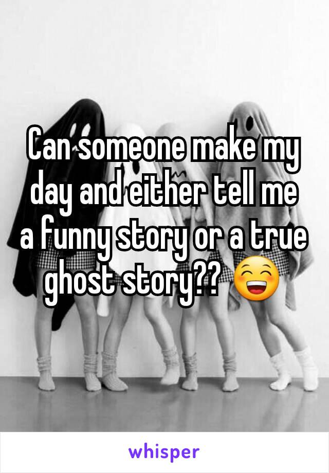 Can someone make my day and either tell me a funny story or a true ghost story?? 😁