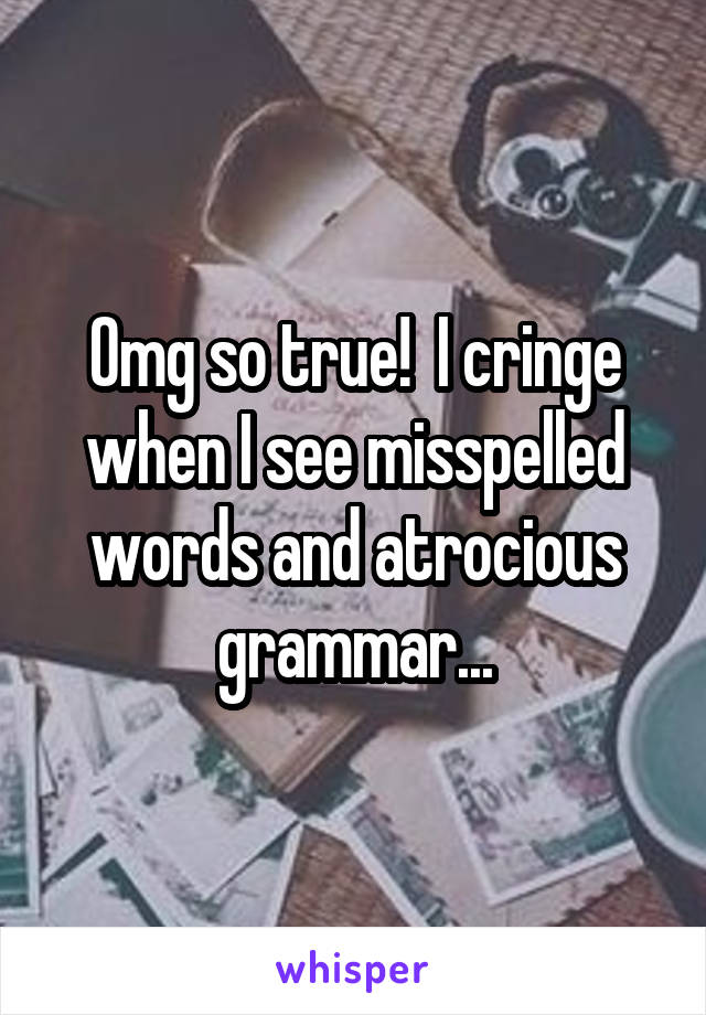 Omg so true!  I cringe when I see misspelled words and atrocious grammar...