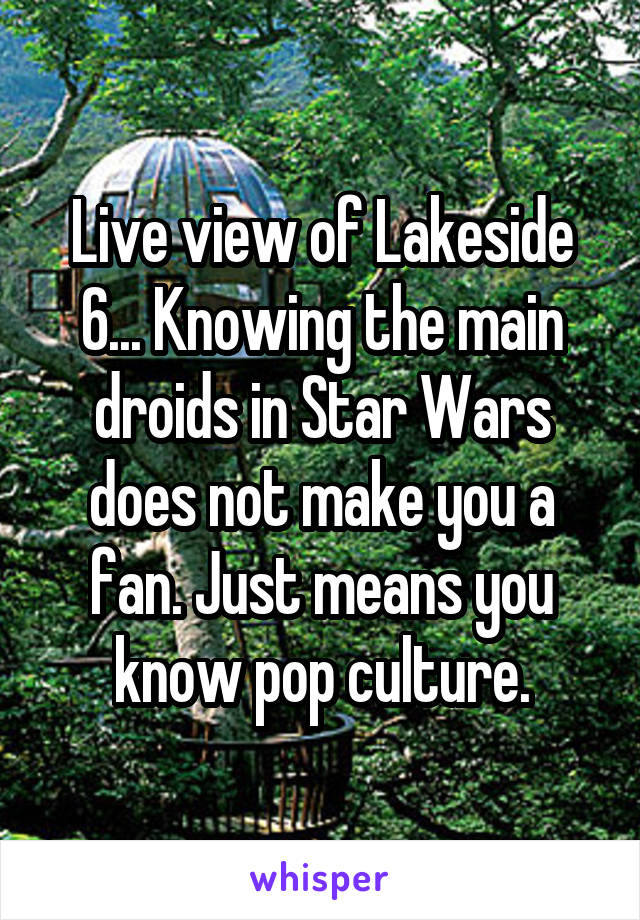 Live view of Lakeside 6... Knowing the main droids in Star Wars does not make you a fan. Just means you know pop culture.