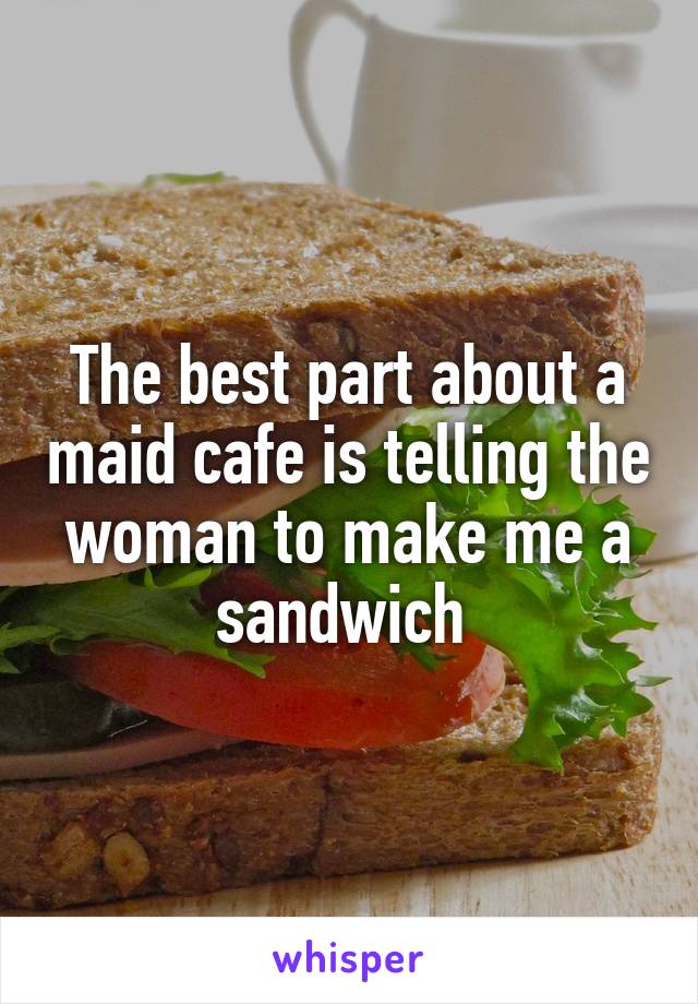 The best part about a maid cafe is telling the woman to make me a sandwich 