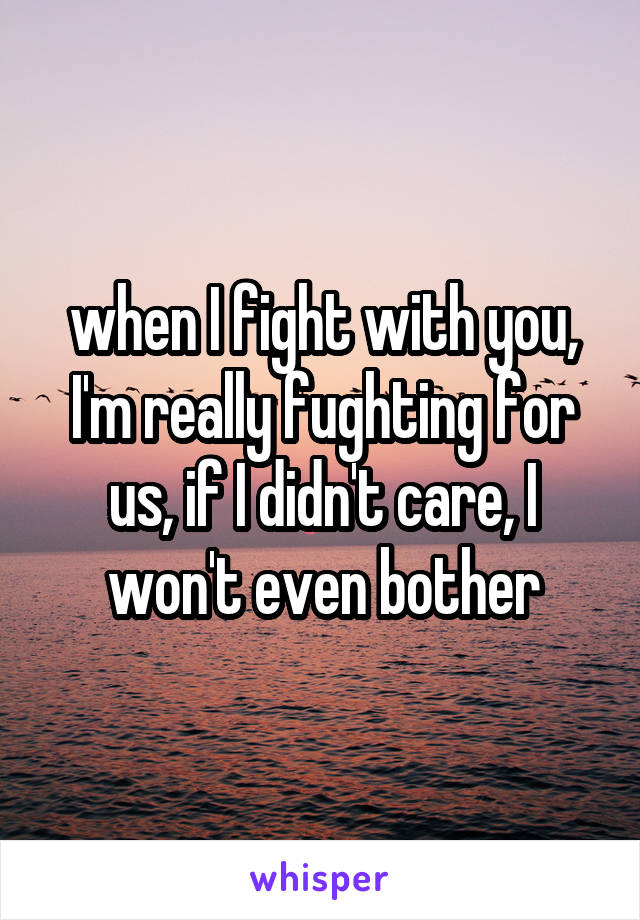 when I fight with you, I'm really fughting for us, if I didn't care, I won't even bother