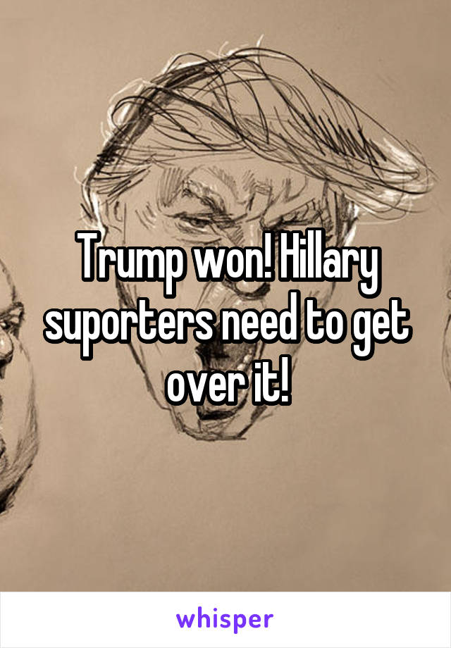 Trump won! Hillary suporters need to get over it!