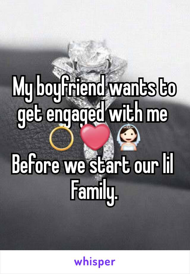 My boyfriend wants to get engaged with me 
💍❤👰
Before we start our lil 
Family.