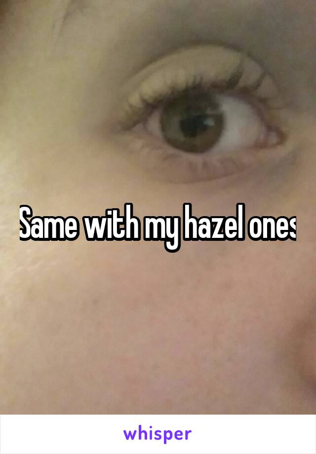 Same with my hazel ones