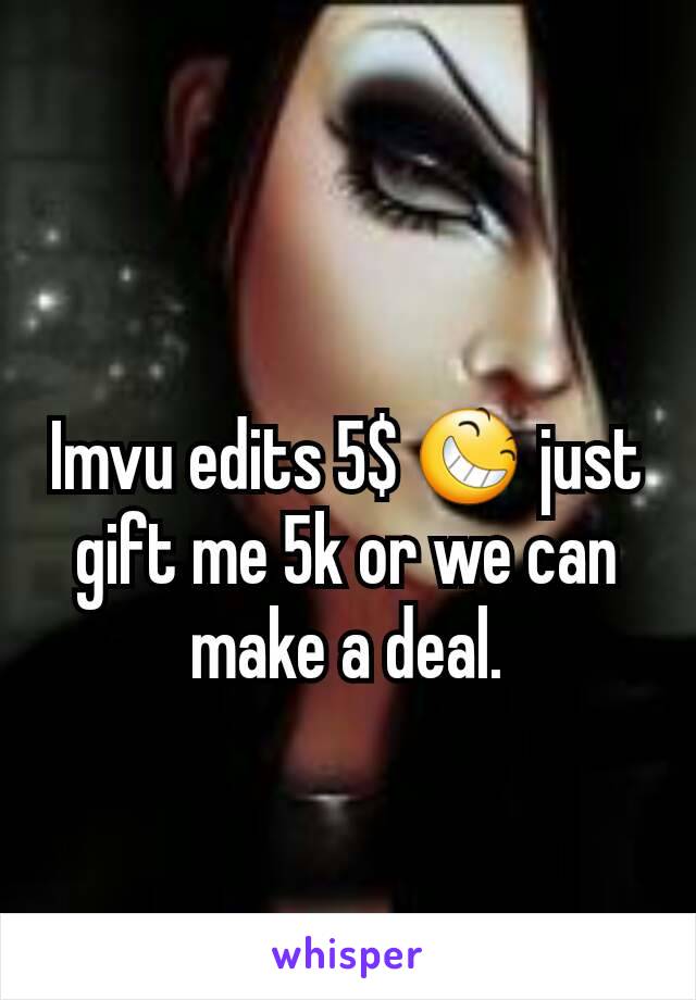 Imvu edits 5$ 😆 just gift me 5k or we can make a deal.