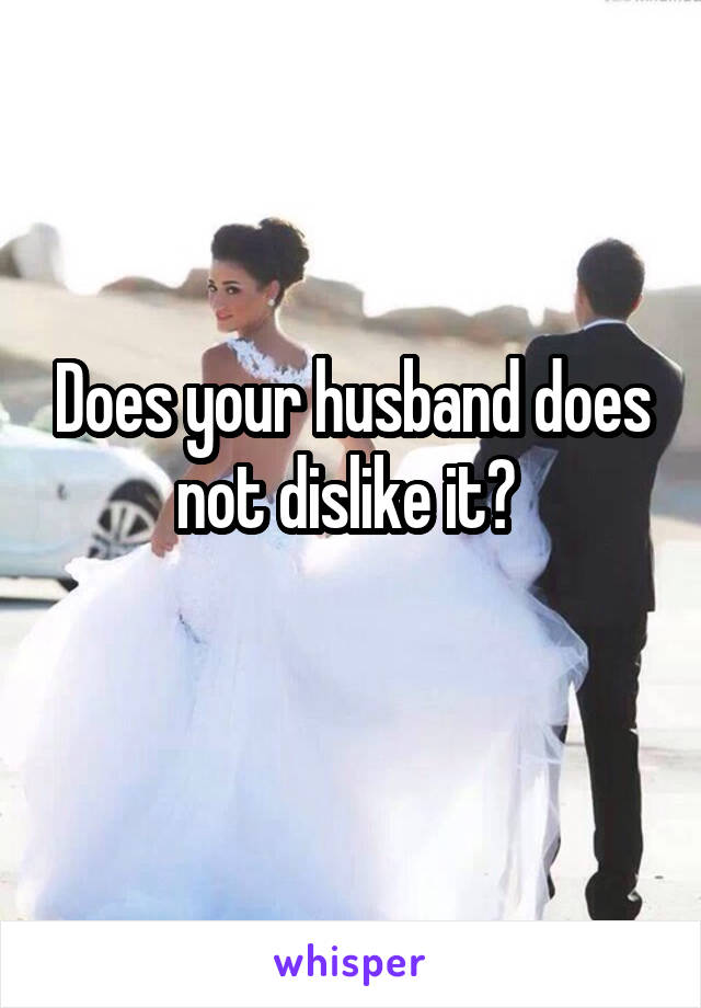 Does your husband does not dislike it? 
