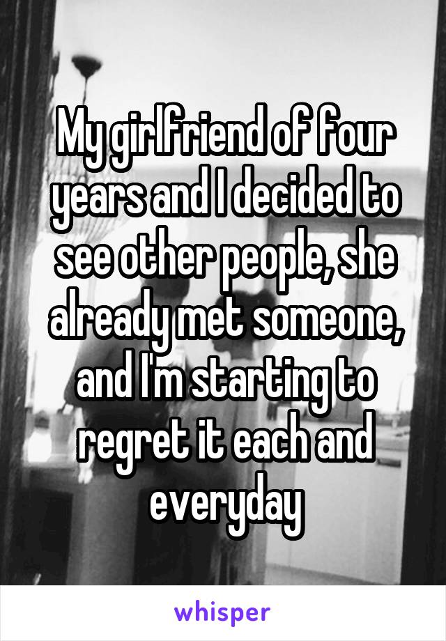 My girlfriend of four years and I decided to see other people, she already met someone, and I'm starting to regret it each and everyday