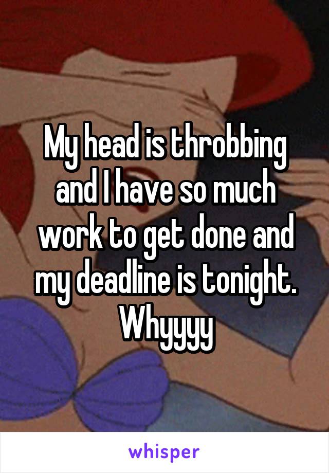 My head is throbbing and I have so much work to get done and my deadline is tonight. Whyyyy