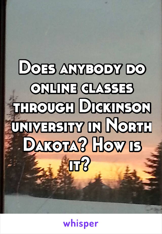 Does anybody do online classes through Dickinson university in North Dakota? How is it? 