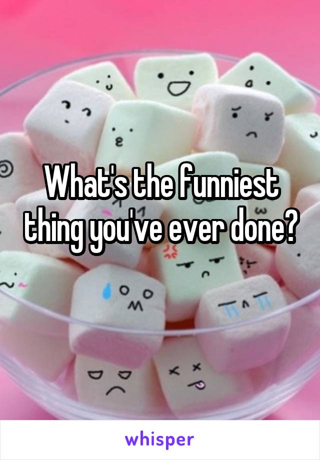 What's the funniest thing you've ever done? 