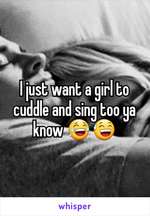 I just want a girl to cuddle and sing too ya know 😂😅