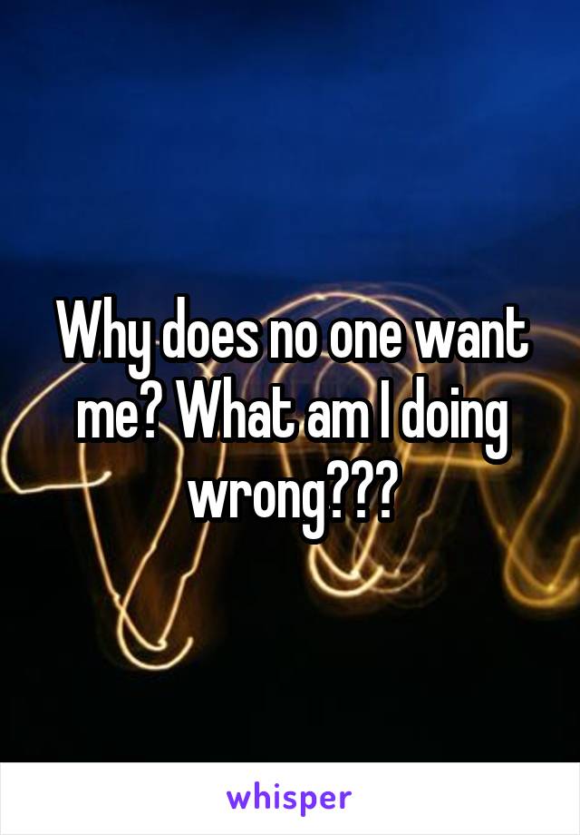 Why does no one want me? What am I doing wrong???