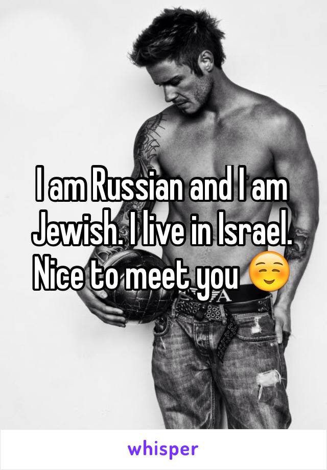 I am Russian and I am Jewish. I live in Israel. Nice to meet you ☺️