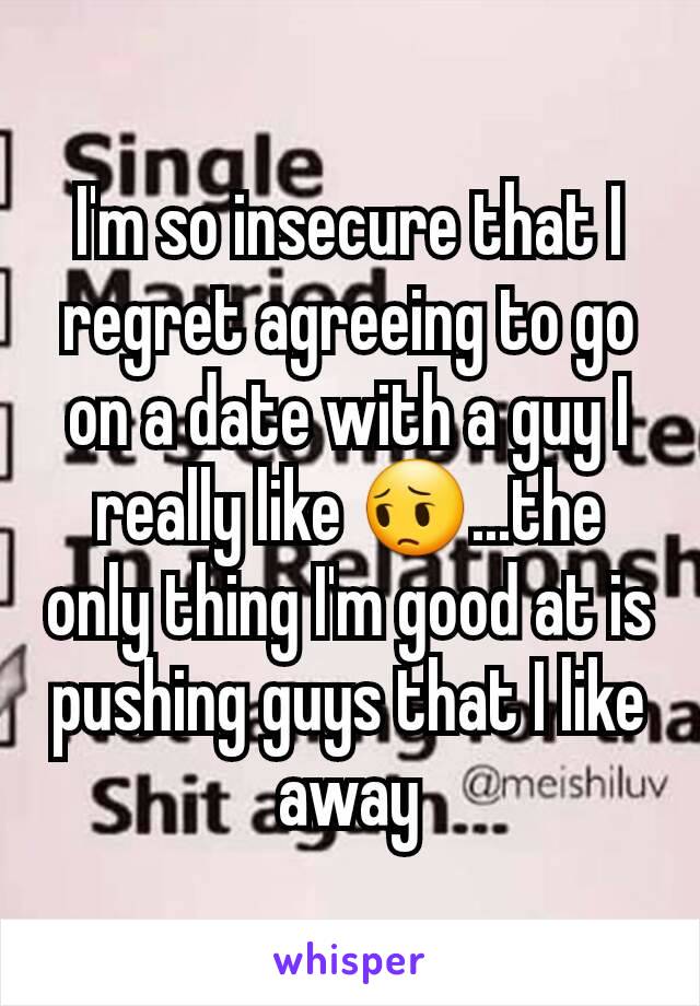 I'm so insecure that I regret agreeing to go on a date with a guy I really like 😔...the only thing I'm good at is pushing guys that I like away