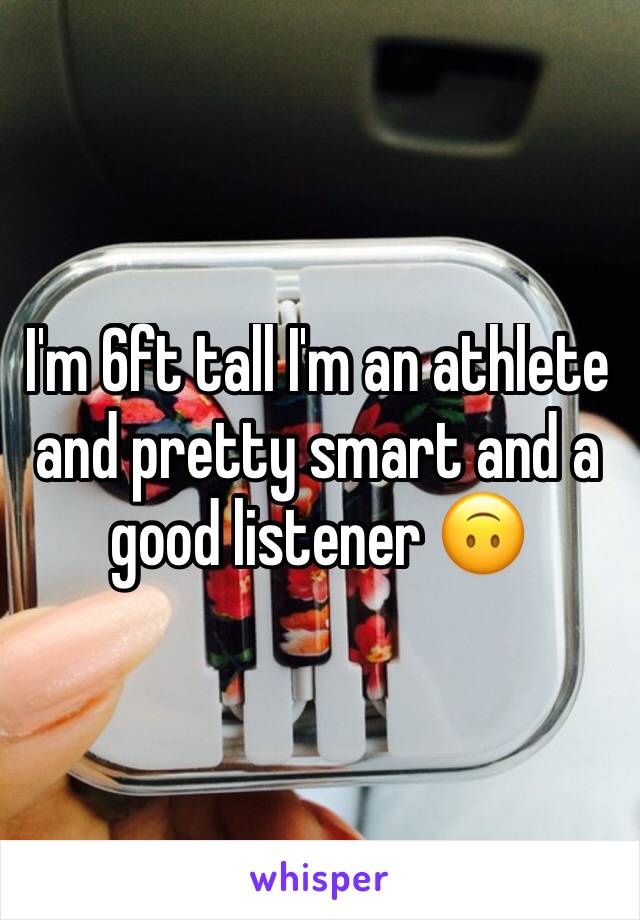 I'm 6ft tall I'm an athlete and pretty smart and a good listener 🙃