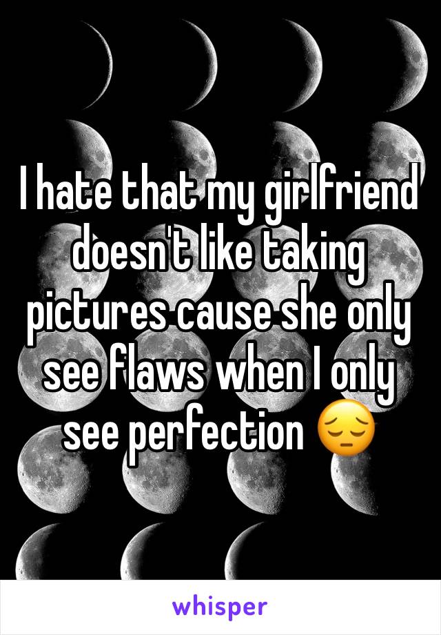 I hate that my girlfriend doesn't like taking pictures cause she only see flaws when I only see perfection 😔